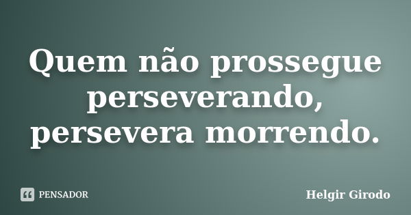 Quem não prossegue perseverando, persevera morrendo.... Frase de Helgir Girodo.