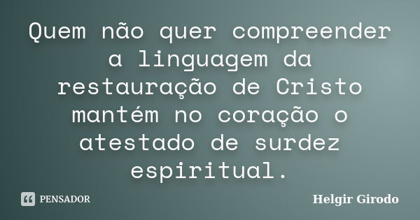 Quem não quer compreender a linguagem da restauração de Cristo mantém no coração o atestado de surdez espiritual.... Frase de Helgir Girodo.