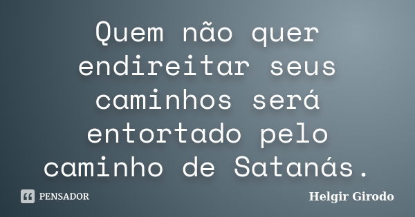 Quem não quer endireitar seus caminhos será entortado pelo caminho de Satanás.... Frase de Helgir Girodo.