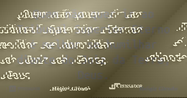 Quem não quer ir ao Tribunal Superior Eterno é melhor se humilhar diante do Juiz da Terra, Deus.... Frase de Helgir Girodo.