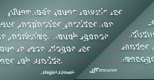 Quem não quer ouvir os seus próprios gritos no futuro próximo, mude agora antes que o eco traga as mensagens de volta.... Frase de Helgir Girodo.