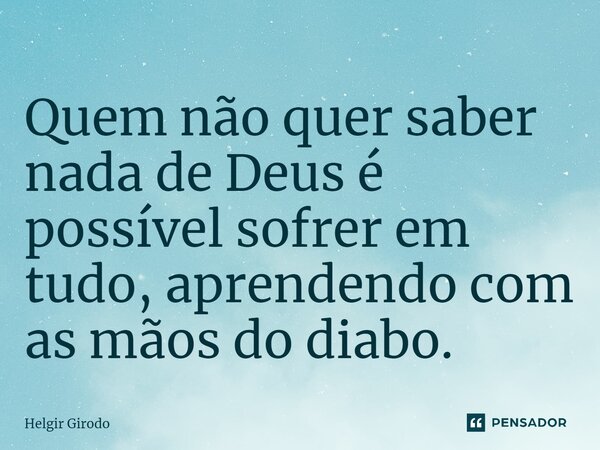 ⁠Quem não quer saber nada de Deus é possível sofrer em tudo, aprendendo com as mãos do diabo.... Frase de Helgir Girodo.