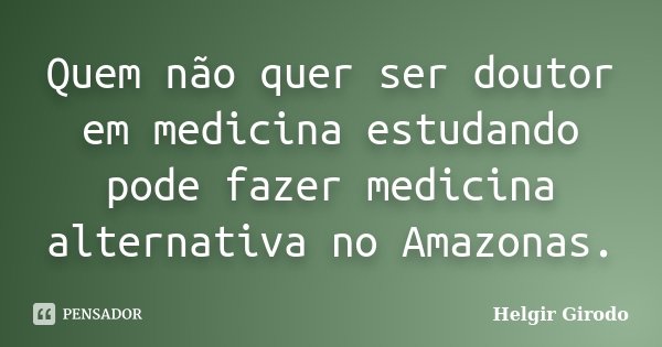 Quem não quer ser doutor em medicina estudando pode fazer medicina alternativa no Amazonas.... Frase de Helgir Girodo.