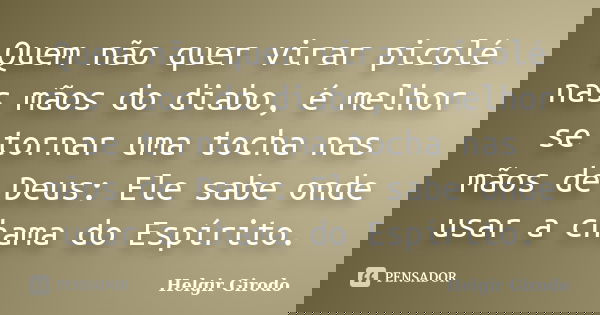 Quem não quer virar picolé nas mãos do diabo, é melhor se tornar uma tocha nas mãos de Deus: Ele sabe onde usar a chama do Espírito.... Frase de Helgir Girodo.
