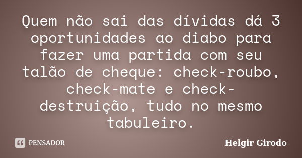 Quem não sai das dívidas dá 3 oportunidades ao diabo para fazer uma partida com seu talão de cheque: check-roubo, check-mate e check-destruição, tudo no mesmo t... Frase de Helgir Girodo.