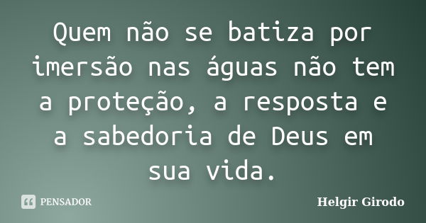 Quem não se batiza por imersão nas águas não tem a proteção, a resposta e a sabedoria de Deus em sua vida.... Frase de Helgir Girodo.