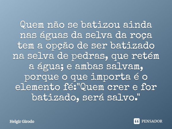 ⁠Quem não se batizou ainda nas águas da selva da roça tem a opção de ser batizado na selva de pedras, que retém a água; e ambas salvam, porque o que importa é o... Frase de Helgir Girodo.