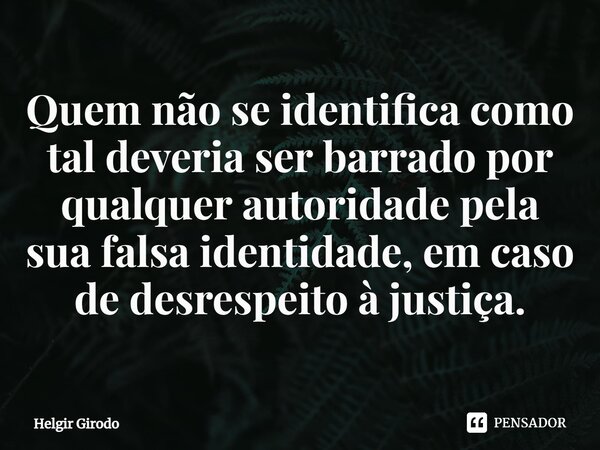 Quem não se identifica como tal deveria ser barrado por qualquer autoridade pela sua falsa identidade⁠, em caso de desrespeito à justiça.... Frase de Helgir Girodo.