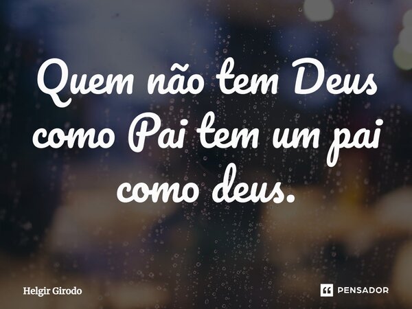 ⁠Quem não tem Deus como Pai tem um pai como deus.... Frase de Helgir Girodo.