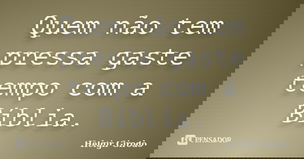Quem não tem pressa gaste tempo com a Bíblia.... Frase de Helgir Girodo.