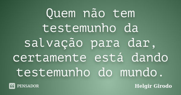 Quem não tem testemunho da salvação para dar, certamente está dando testemunho do mundo.... Frase de Helgir Girodo.