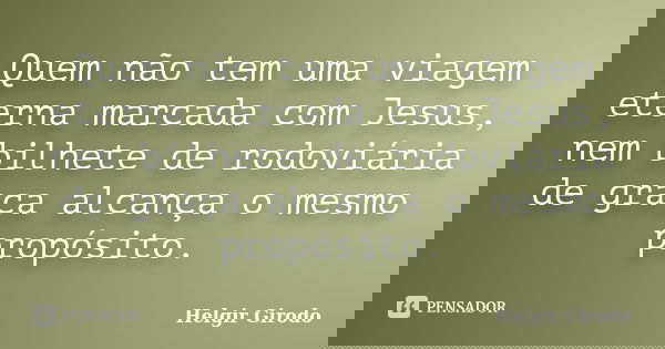 Quem não tem uma viagem eterna marcada com Jesus, nem bilhete de rodoviária de graça alcança o mesmo propósito.... Frase de Helgir Girodo.