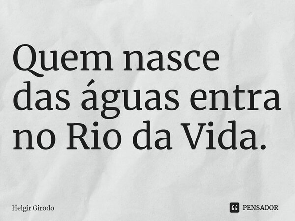 ⁠Quem nasce das águas entra no Rio da Vida.... Frase de Helgir Girodo.