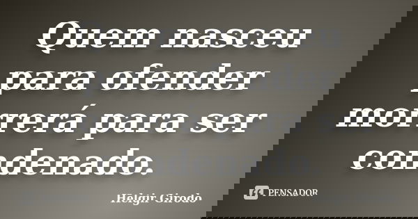 Quem nasceu para ofender morrerá para ser condenado.... Frase de Helgir Girodo.