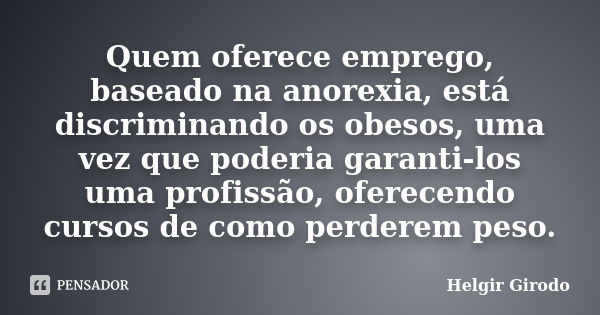 Quem oferece emprego, baseado na anorexia, está discriminando os obesos, uma vez que poderia garanti-los uma profissão, oferecendo cursos de como perderem peso.... Frase de Helgir Girodo.