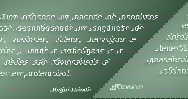Quem oferece um pacote de produtos está reconhecendo um conjunto de ideias, valores, itens, serviços e benefícios , onde a embalagem e a aparência deles são fav... Frase de Helgir Girodo.