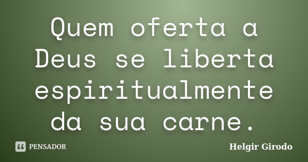 Quem oferta a Deus se liberta espiritualmente da sua carne.... Frase de Helgir Girodo.