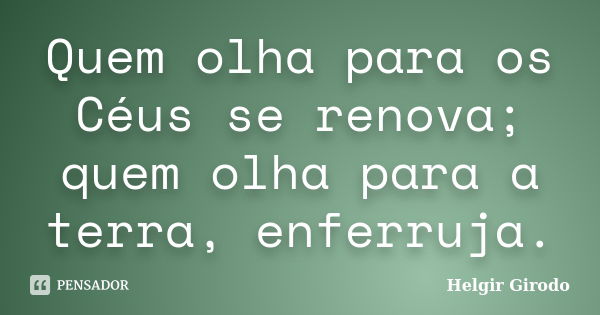 Quem olha para os Céus se renova; quem olha para a terra, enferruja.... Frase de Helgir Girodo.