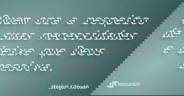 Quem ora a respeito de suas necessidades e deixe que Deus resolva.... Frase de Helgir Girodo.