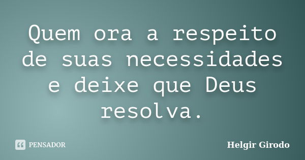 Quem ora a respeito de suas necessidades e deixe que Deus resolva.... Frase de Helgir Girodo.