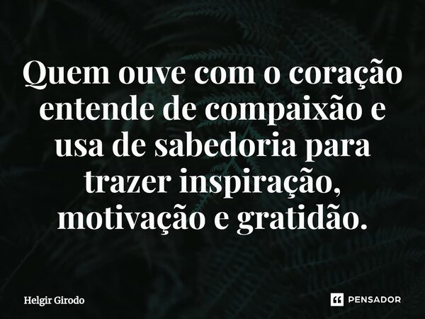 ⁠Quem ouve com o coração entende de compaixão e usa de sabedoria para trazer inspiração, motivação e gratidão.... Frase de Helgir Girodo.