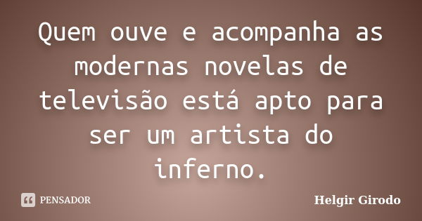 Quem ouve e acompanha as modernas novelas de televisão está apto para ser um artista do inferno.... Frase de Helgir Girodo.