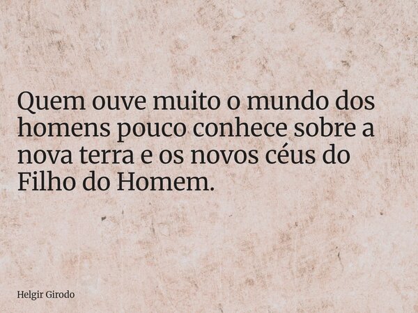Quem ouve muito o mundo dos homens pouco conhece sobre a nova terra e os novos céus do Filho do Homem.... Frase de Helgir Girodo.