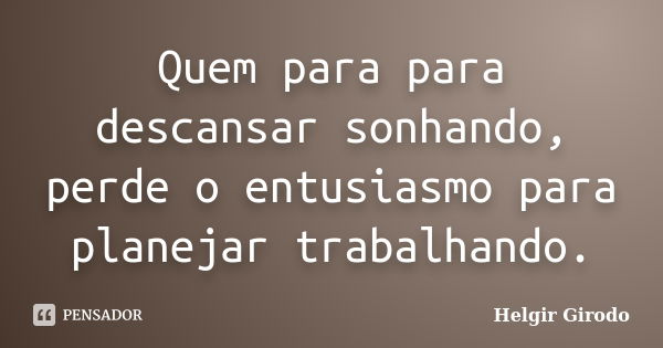 Quem para para descansar sonhando, perde o entusiasmo para planejar trabalhando.... Frase de Helgir Girodo.