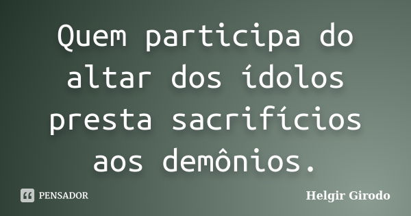 Quem participa do altar dos ídolos presta sacrifícios aos demônios.... Frase de Helgir Girodo.