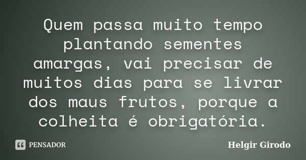 Quem passa muito tempo plantando sementes amargas, vai precisar de muitos dias para se livrar dos maus frutos, porque a colheita é obrigatória.... Frase de Helgir Girodo.