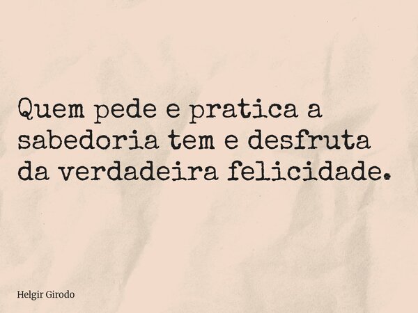 Quem pede e pratica a sabedoria tem e desfruta da verdadeira felicidade.... Frase de Helgir Girodo.