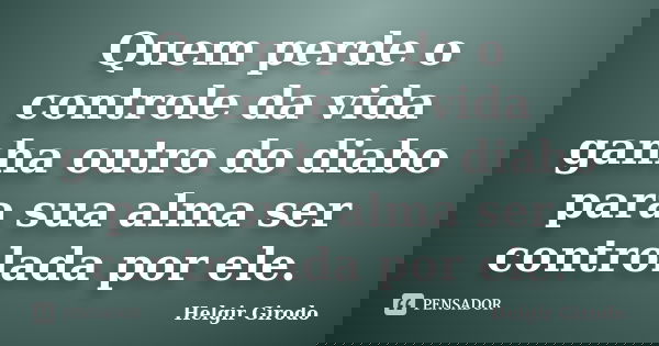 Quem perde o controle da vida ganha outro do diabo para sua alma ser controlada por ele.... Frase de Helgir Girodo.