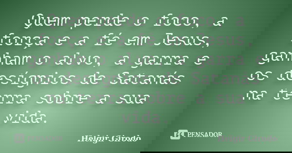 Quem perde o foco, a força e a fé em Jesus, ganham o alvo, a garra e os desígnios de Satanás na terra sobre a sua vida.... Frase de Helgir Girodo.