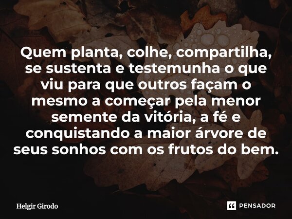 ⁠Quem planta, colhe, compartilha, se sustenta e testemunha o que viu para que outros façam o mesmo a começar pela menor semente da vitória, a fé e conquistando ... Frase de Helgir Girodo.