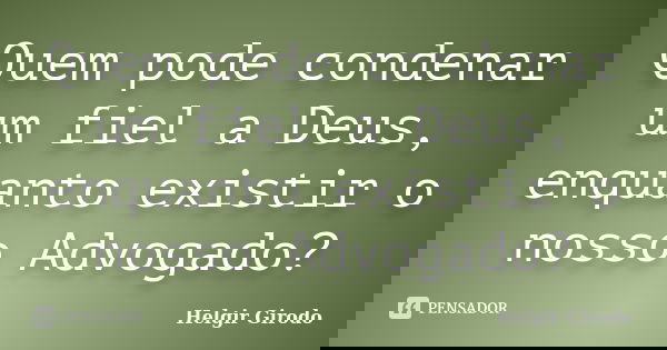 Quem pode condenar um fiel a Deus, enquanto existir o nosso Advogado?... Frase de Helgir Girodo.