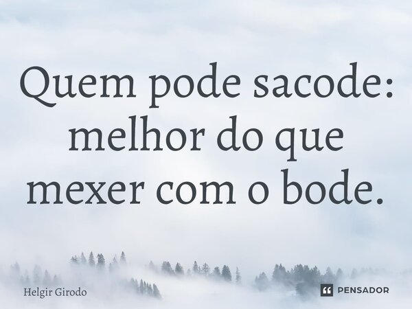 ⁠Quem pode sacode: melhor do que mexer com o bode.... Frase de Helgir Girodo.