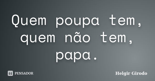 Quem poupa tem, quem não tem, papa.... Frase de Helgir Girodo.