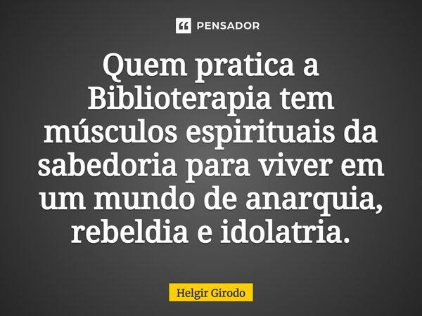 ⁠Quem pratica a Biblioterapia tem músculos espirituais da sabedoria para viver em um mundo de anarquia, rebeldia e idolatria.... Frase de Helgir Girodo.