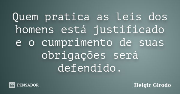 Quem pratica as leis dos homens está justificado e o cumprimento de suas obrigações será defendido.... Frase de Helgir Girodo.