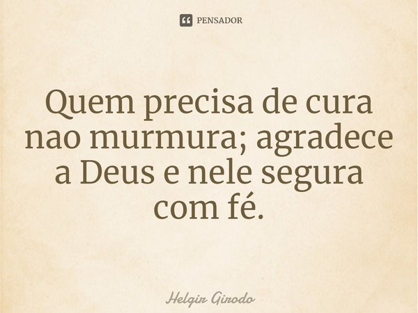 ⁠Quem precisa de cura nao murmura; agradece a Deus e nele segura com fé.... Frase de Helgir Girodo.