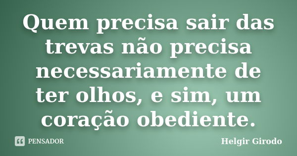 Quem precisa sair das trevas não precisa necessariamente de ter olhos, e sim, um coração obediente.... Frase de Helgir Girodo.