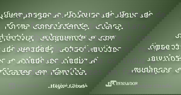 Quem prega a Palavra de Deus de forma consistente, clara, objetiva, eloquente e com impacto da verdade, atrai muitos ouvintes e ainda os induz à mudanças eficaz... Frase de Helgir Girodo.