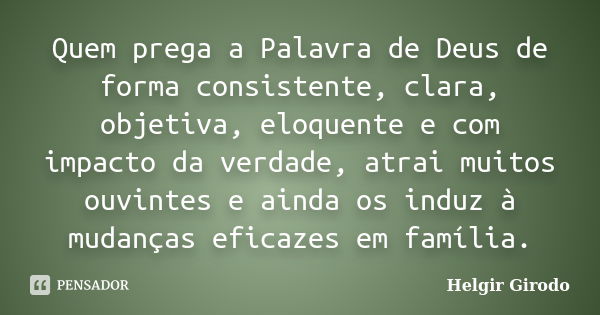 Quem prega a Palavra de Deus de forma consistente, clara, objetiva, eloquente e com impacto da verdade, atrai muitos ouvintes e ainda os induz à mudanças eficaz... Frase de Helgir Girodo.