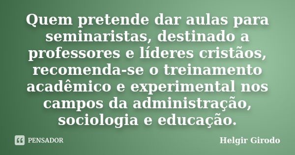 Quem pretende dar aulas para seminaristas, destinado a professores e líderes cristãos, recomenda-se o treinamento acadêmico e experimental nos campos da adminis... Frase de Helgir Girodo.