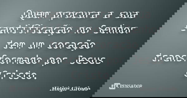 Quem procura a sua santificação no Senhor tem um coração transformado por Jesus Cristo.... Frase de Helgir Girodo.