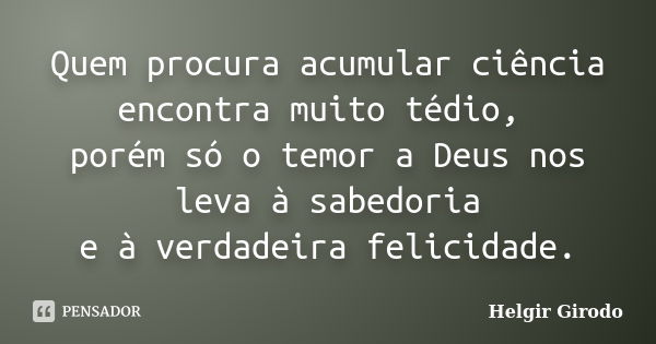 Quem procura acumular ciência encontra muito tédio, porém só o temor a Deus nos leva à sabedoria e à verdadeira felicidade.... Frase de Helgir Girodo.