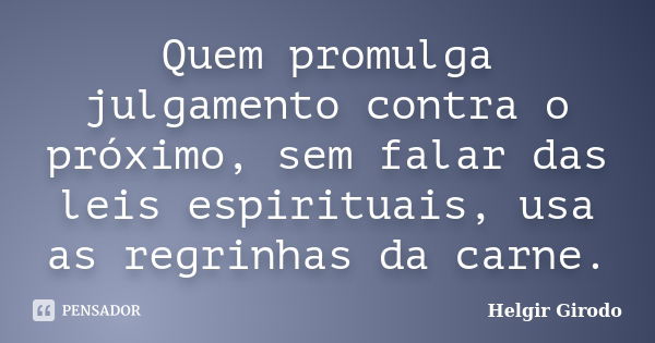 Quem promulga julgamento contra o próximo, sem falar das leis espirituais, usa as regrinhas da carne.... Frase de Helgir Girodo.