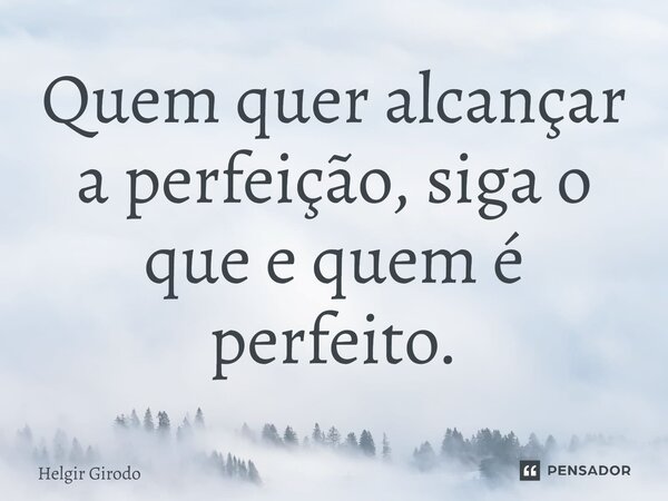 ⁠Quem quer alcançar a perfeição, siga o que e quem é perfeito.... Frase de Helgir Girodo.