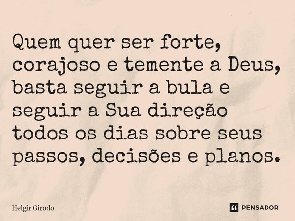 ⁠Quem quer ser forte, corajoso e temente a Deus, basta seguir a bula e seguir a Sua direção todos os dias sobre seus passos, decisões e planos.... Frase de Helgir Girodo.