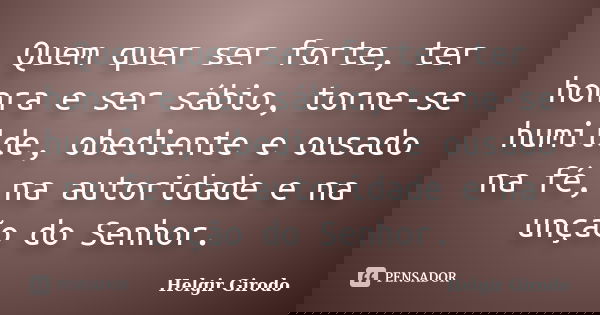 Quem quer ser forte, ter honra e ser sábio, torne-se humilde, obediente e ousado na fé, na autoridade e na unção do Senhor.... Frase de Helgir Girodo.